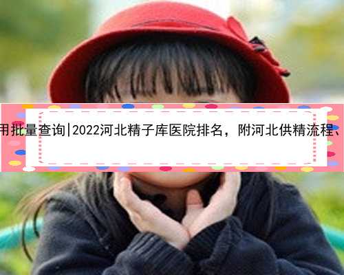 杭州代孕费用批量查询|2022河北精子库医院排名，附河北供精流程、费用全攻略