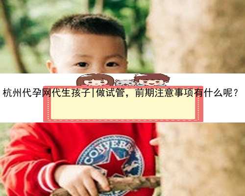 <strong>杭州代孕网代生孩子|做试管，前期注意事</strong>