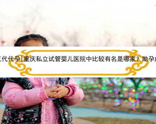 杭州代孕第三代代孕|重庆私立试管婴儿医院中比较有名是哪家？助孕成功率多