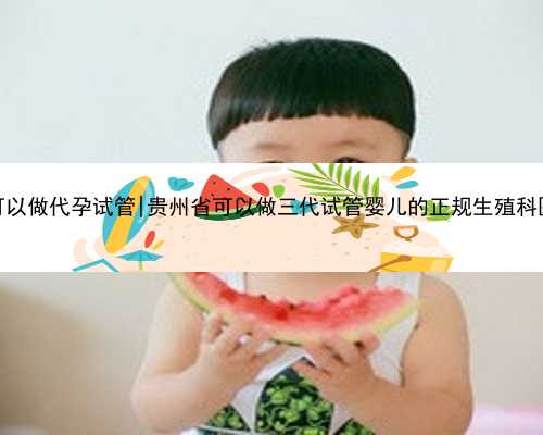 杭州哪家医院可以做代孕试管|贵州省可以做三代试管婴儿的正规生殖科医院有