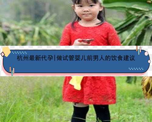 杭州最新代孕|做试管婴儿前男人的饮食建议