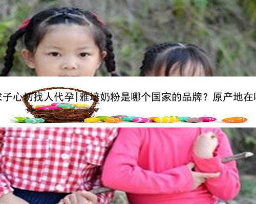 杭州求子心切找人代孕|雅培奶粉是哪个国家的品牌？原产地在哪里？