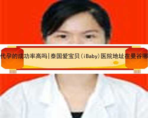 杭州代孕的成功率高吗|泰国爱宝贝(iBaby)医院地址在曼谷哪里？