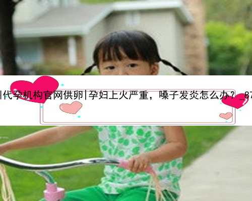 杭州代孕机构官网供卵|孕妇上火严重