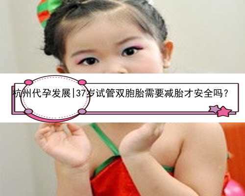 杭州代孕发展|37岁试管双胞胎需要减胎才安全吗？