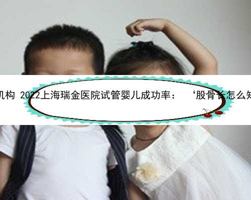 上海供卵自怀机构 2022上海瑞金医院试管婴儿成功率： ‘股骨长怎么知道是男是