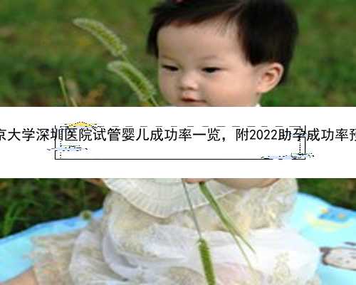 深圳供卵试管不用等 2022北京大学深圳医院试管婴儿成功率一览，附2022助孕成功