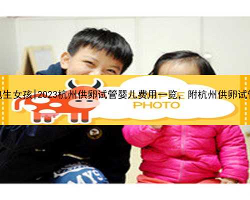 杭州代生包生女孩|2023杭州供卵试管婴儿费用一览，附
