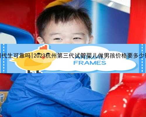 杭州代生可靠吗|2023杭州第三代试管婴儿做男孩价格要多少钱？