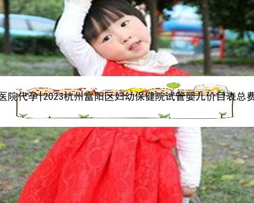 杭州有没有医院代孕|2023杭州富阳区妇幼保健院试管婴儿价目表总费用明细参考
