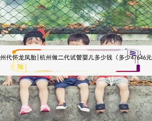 杭州代怀龙凤胎|杭州做二代试管婴儿多少钱（多少47646元）