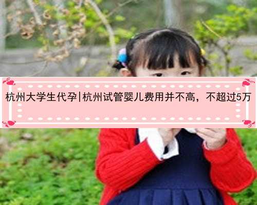 杭州大学生代孕|杭州试管婴儿费用并不高，不超过