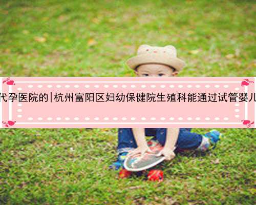 杭州试管代孕医院的|杭州富阳区妇幼保健院生殖科能通过试管婴儿助孕吗？