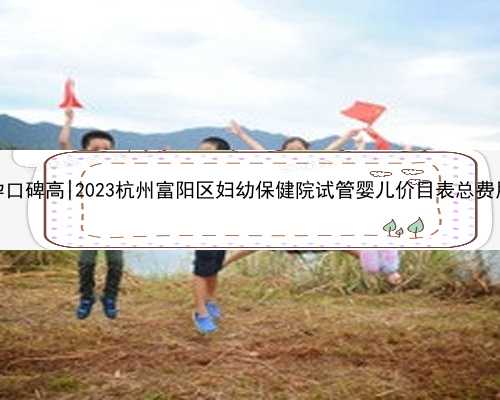 杭州代怀孕口碑高|2023杭州富阳区妇幼保健院试管婴儿