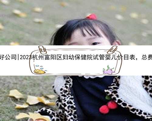 杭州代孕最好公司|2023杭州富阳区妇幼