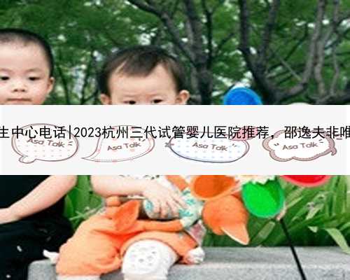 杭州代生中心电话|2023杭州三代试管婴儿医院推荐，邵逸夫非唯一选择