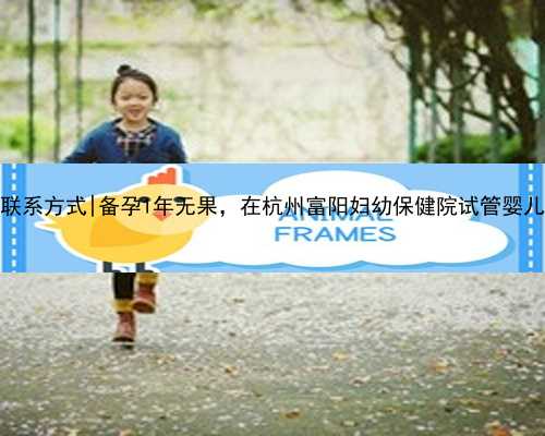 杭州代生联系方式|备孕1年无果，在杭州富阳妇幼保健院试管婴儿取卵成功