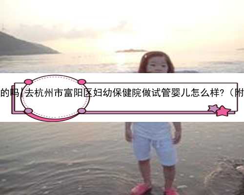 杭州医院有代孕的吗|去杭州市富阳区妇幼保健院做试管婴儿怎么样?（附费用与